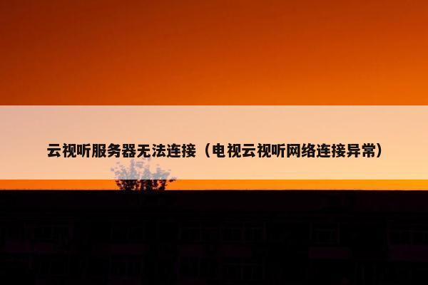 云视听服务器无法连接(电视云视听网络连接异常) 云视听服务器无法连接(电视云视听网络连接异常)