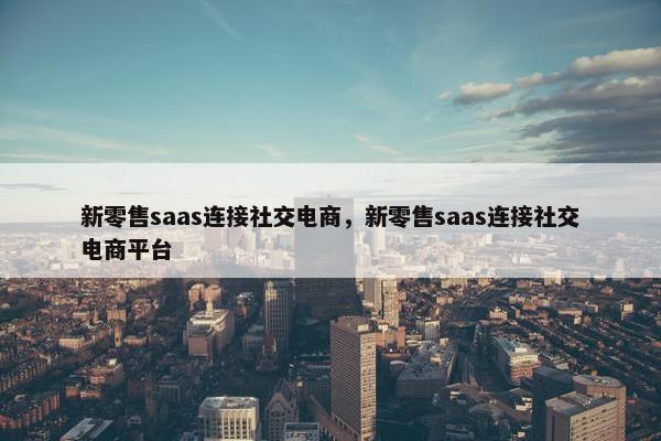 新零售saas连接社交电商，新零售saas连接社交电商平台