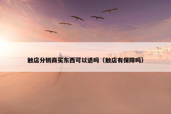 触店分销商买东西可以退吗(触店有保障吗)