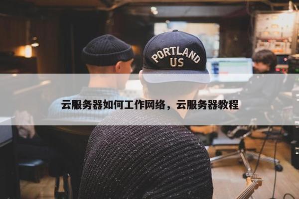 云服务器如何工作网络,云服务器教程