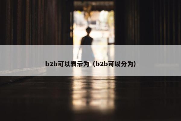 b2b可以表示为(b2b可以分为)
