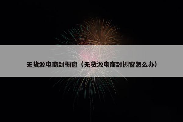 无货源电商封橱窗(无货源电商封橱窗怎么办)