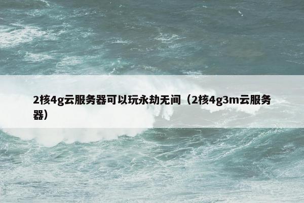 2核4g云服务器可以玩永劫无间(2核4g3m云服务器) 2核4g云服务器可以玩永劫无间(2核4g3m云服务器)