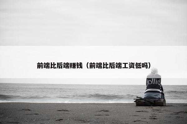 前端比后端赚钱（前端比后端工资低吗）