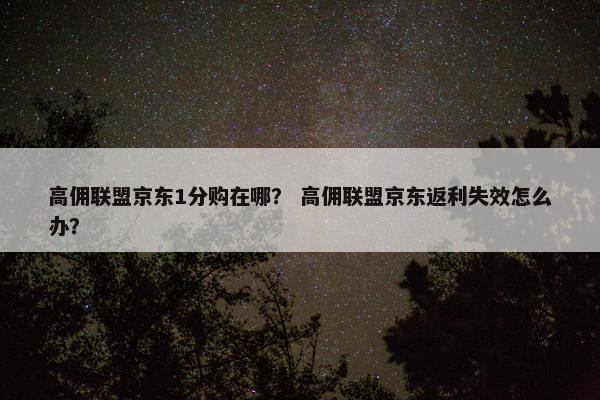 高佣联盟京东1分购在哪？ 高佣联盟京东返利失效怎么办？
