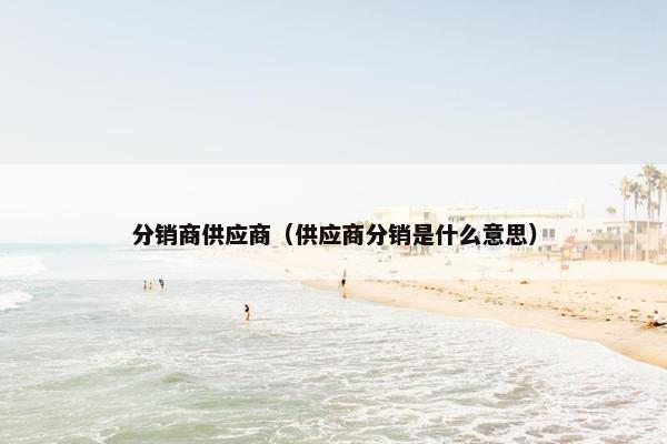 分销商供应商(供应商分销是什么意思) 分销商供应商(供应商分销是什么意思)
