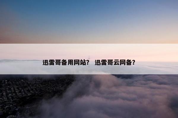 迅雷哥备用网站？ 迅雷哥云网备？