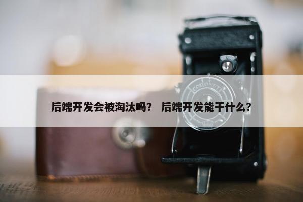后端开发会被淘汰吗？ 后端开发能干什么？