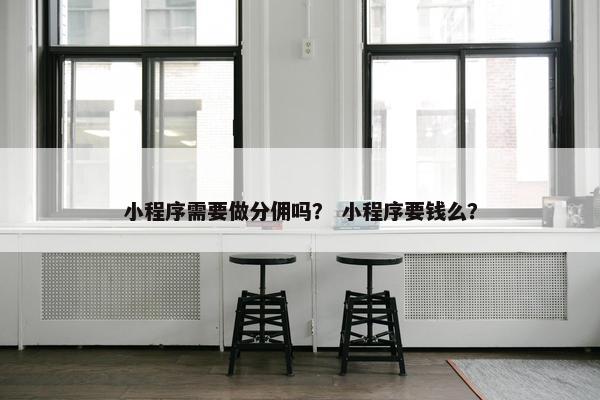 小程序需要做分佣吗？ 小程序要钱么？