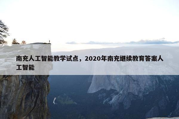 南充人工智能教学试点，2020年南充继续教育答案人工智能
