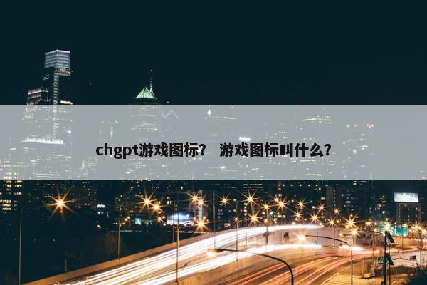 chgpt游戏图标？ 游戏图标叫什么？