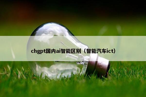 chgpt国内ai智能区别（智能汽车ict）