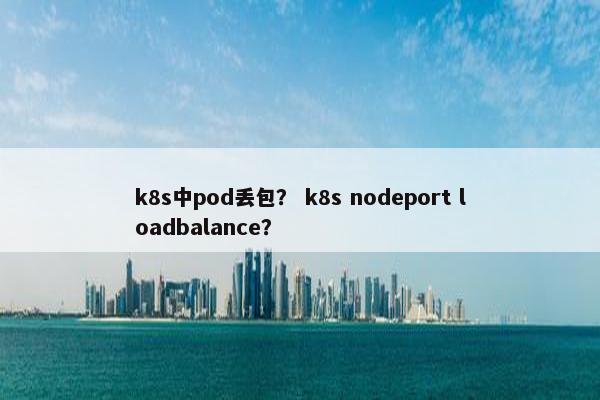 k8s中pod丢包？ k8s nodeport loadbalance？