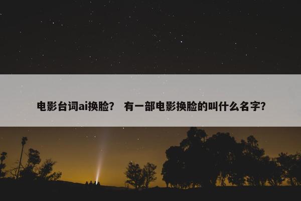 电影台词ai换脸？ 有一部电影换脸的叫什么名字？