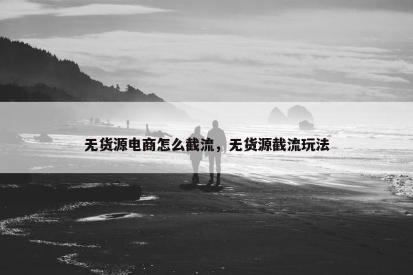 无货源电商怎么截流，无货源截流玩法