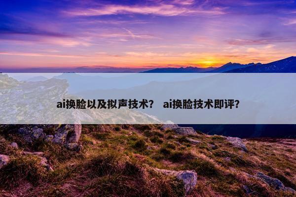 ai换脸以及拟声技术？ ai换脸技术即评？