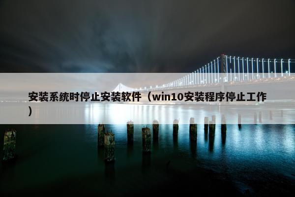 安装系统时停止安装软件（win10安装程序停止工作）