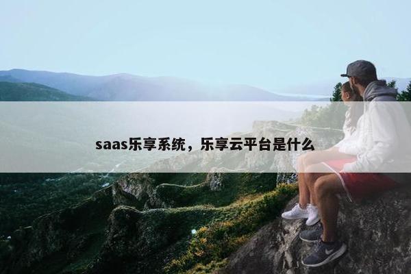 saas乐享系统，乐享云平台是什么