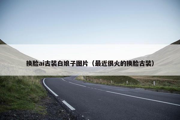 换脸ai古装白娘子图片（最近很火的换脸古装）
