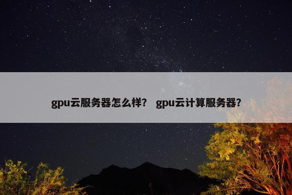 gpu云服务器怎么样？ gpu云计算服务器？