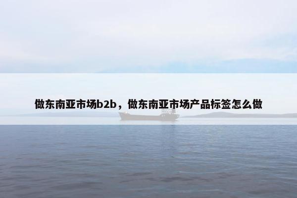 做东南亚市场b2b，做东南亚市场产品标签怎么做