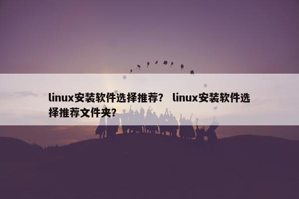 linux安装软件选择推荐？ linux安装软件选择推荐文件夹？