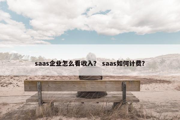 saas企业怎么看收入？ saas如何计费？