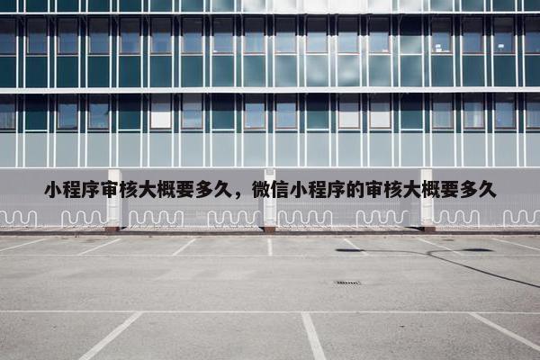 小程序审核大概要多久，微信小程序的审核大概要多久