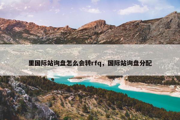 里国际站询盘怎么会转rfq,国际站询盘分配