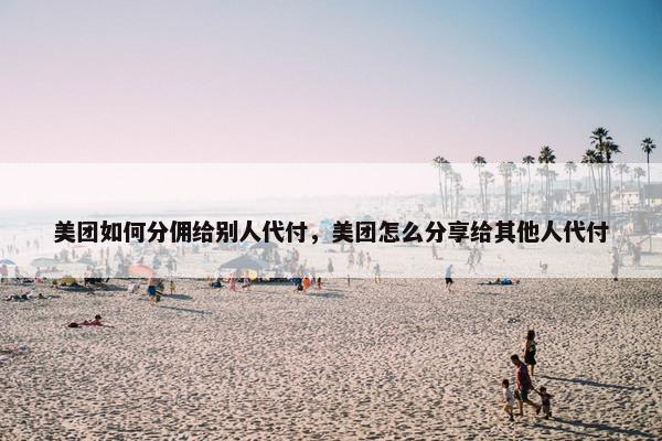 美团如何分佣给别人代付，美团怎么分享给其他人代付