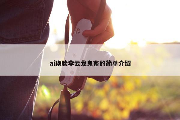 ai换脸李云龙鬼畜的简单介绍
