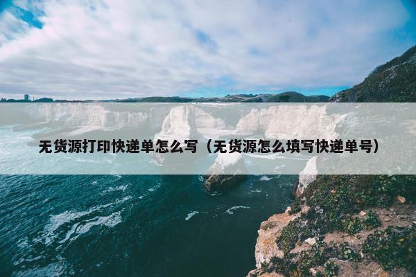 无货源打印快递单怎么写（无货源怎么填写快递单号）