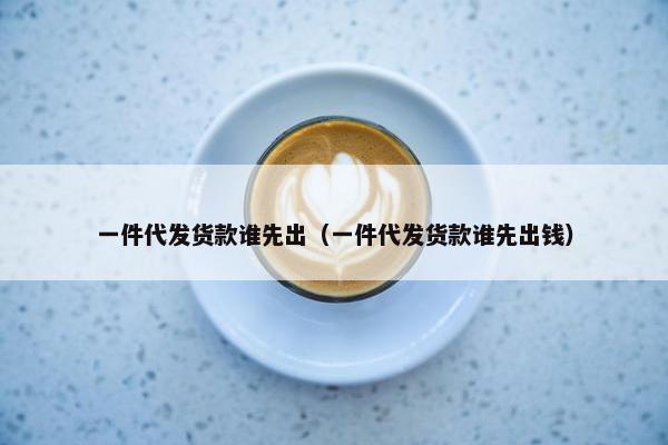 一件代发货款谁先出(一件代发货款谁先出钱) 一件代发货款谁先出(一件代发货款谁先出钱)