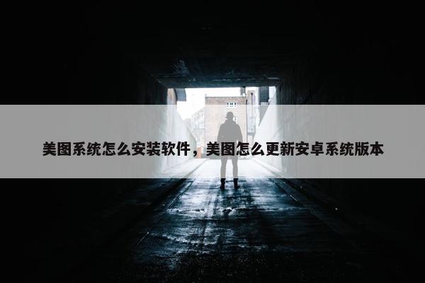 美图系统怎么安装软件，美图怎么更新安卓系统版本