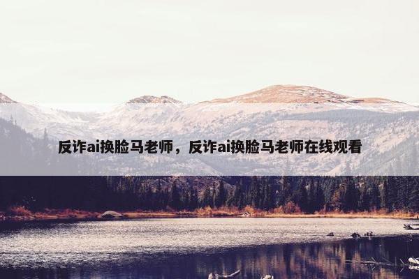 反诈ai换脸马老师，反诈ai换脸马老师在线观看