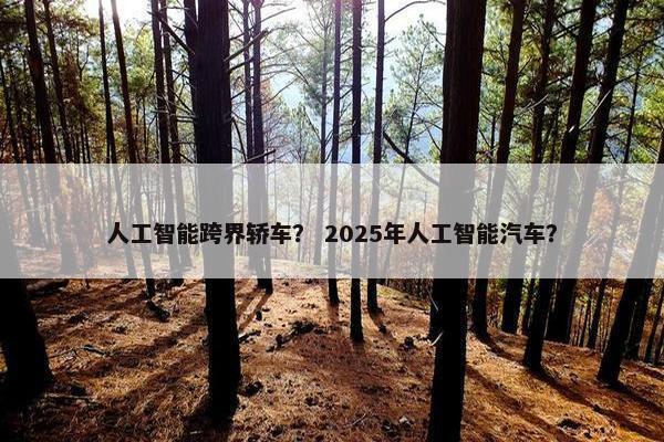 人工智能跨界轿车？ 2025年人工智能汽车？