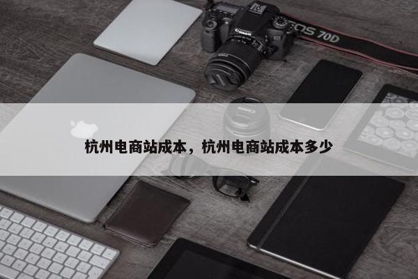 杭州电商站成本,杭州电商站成本多少 杭州电商站成本,杭州电商站成本多少