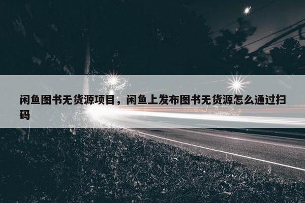 闲鱼图书无货源项目，闲鱼上发布图书无货源怎么通过扫码