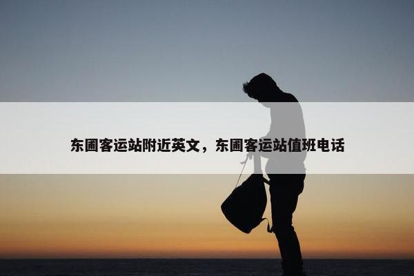 东圃客运站附近英文，东圃客运站值班电话