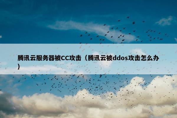 腾讯云服务器被CC攻击（腾讯云被ddos攻击怎么办）