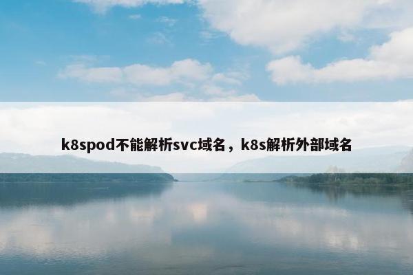 k8spod不能解析svc域名，k8s解析外部域名