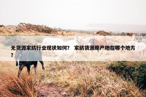 无货源家纺行业现状如何？ 家纺货源原产地在哪个地方？