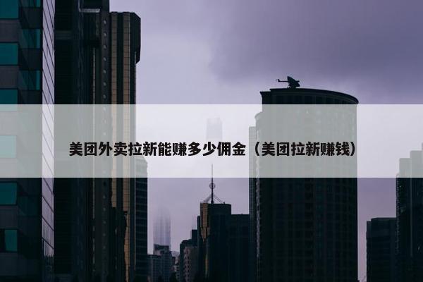 美团外卖拉新能赚多少佣金（美团拉新赚钱）
