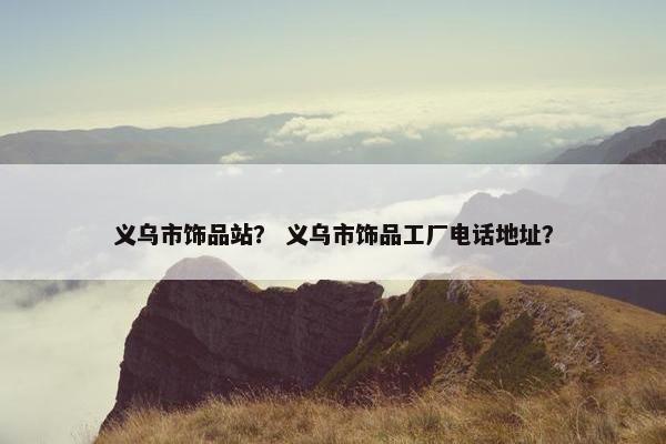 义乌市饰品站？ 义乌市饰品工厂电话地址？