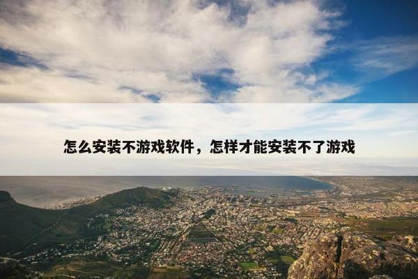 怎么安装不游戏软件，怎样才能安装不了游戏