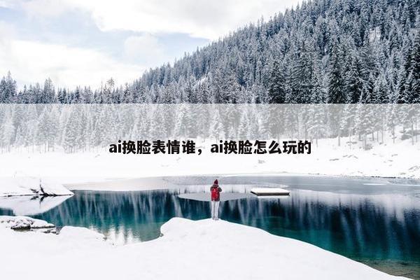 ai换脸表情谁，ai换脸怎么玩的