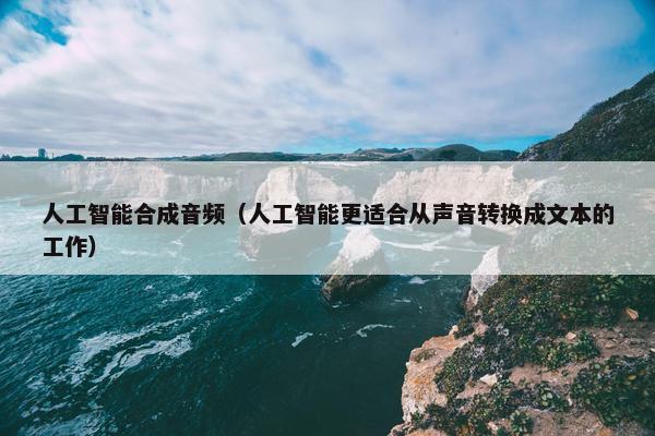 人工智能合成音频（人工智能更适合从声音转换成文本的工作）