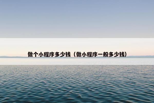 做个小程序多少钱（做小程序一般多少钱）