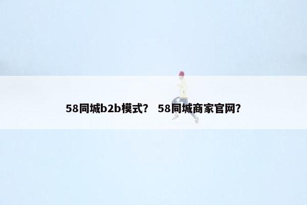 58同城b2b模式? 58同城商家官网?