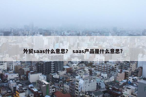 外贸saas什么意思？ saas产品是什么意思？